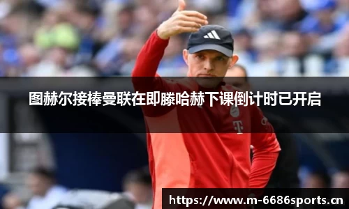 图赫尔接棒曼联在即滕哈赫下课倒计时已开启