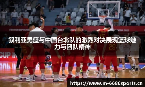 叙利亚男篮与中国台北队的激烈对决展现篮球魅力与团队精神