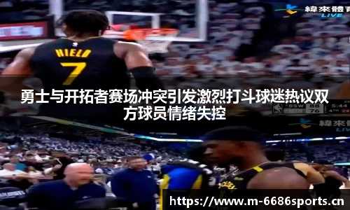 勇士与开拓者赛场冲突引发激烈打斗球迷热议双方球员情绪失控