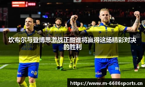 坎布尔与登博思激战正酣谁将赢得这场精彩对决的胜利